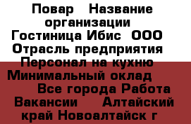 Повар › Название организации ­ Гостиница Ибис, ООО › Отрасль предприятия ­ Персонал на кухню › Минимальный оклад ­ 22 000 - Все города Работа » Вакансии   . Алтайский край,Новоалтайск г.